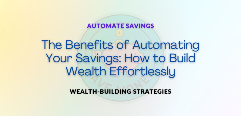 The Benefits of Automating Your Savings: How to Build Wealth Effortlessly